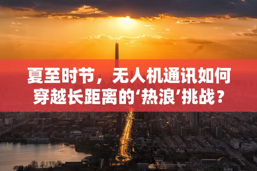 夏至时节，无人机通讯如何穿越长距离的‘热浪’挑战？