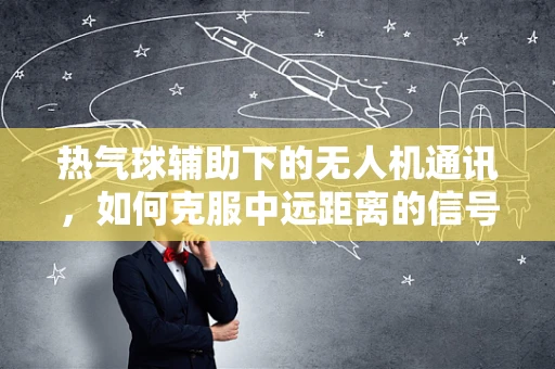 热气球辅助下的无人机通讯，如何克服中远距离的信号盲区？