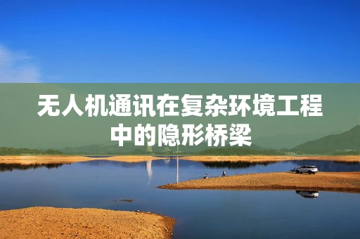 无人机通讯在复杂环境工程中的隐形桥梁