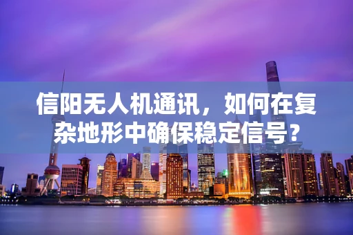信阳无人机通讯，如何在复杂地形中确保稳定信号？
