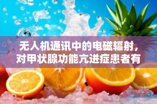 无人机通讯中的电磁辐射，对甲状腺功能亢进症患者有何潜在影响？