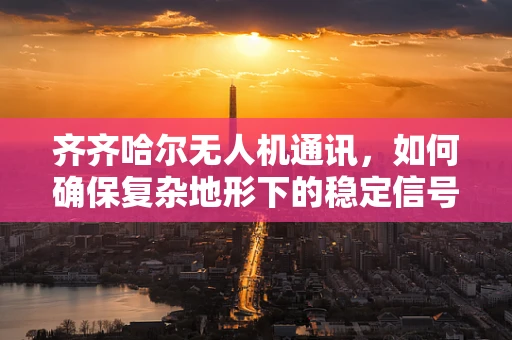 齐齐哈尔无人机通讯，如何确保复杂地形下的稳定信号传输？