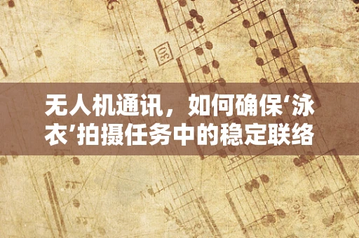 无人机通讯，如何确保‘泳衣’拍摄任务中的稳定联络？