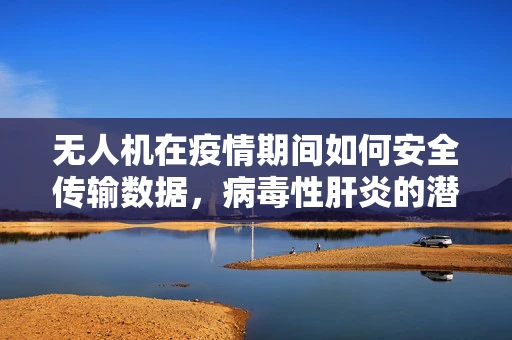 无人机在疫情期间如何安全传输数据，病毒性肝炎的潜在风险与防护措施？