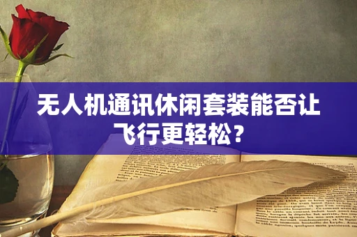 无人机通讯休闲套装能否让飞行更轻松？