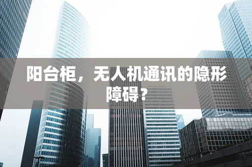 阳台柜，无人机通讯的隐形障碍？