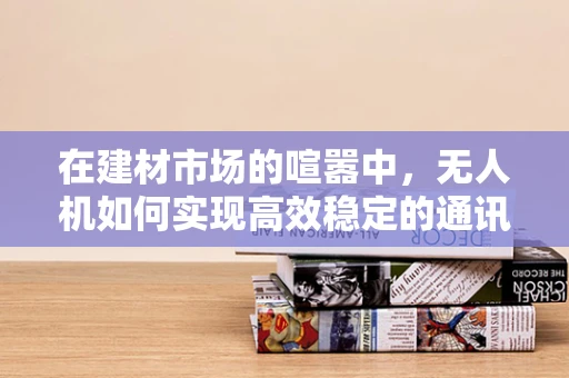 在建材市场的喧嚣中，无人机如何实现高效稳定的通讯联络？