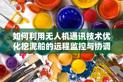 如何利用无人机通讯技术优化挖泥船的远程监控与协调？