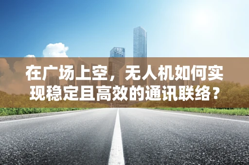 在广场上空，无人机如何实现稳定且高效的通讯联络？
