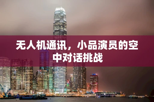 无人机通讯，小品演员的空中对话挑战