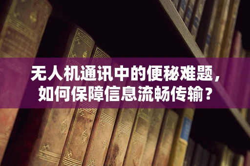 无人机通讯中的便秘难题，如何保障信息流畅传输？