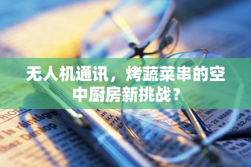 无人机通讯，烤蔬菜串的空中厨房新挑战？