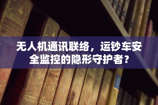 无人机通讯联络，运钞车安全监控的隐形守护者？