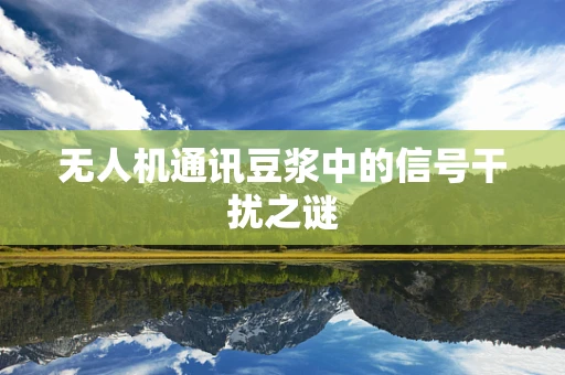 无人机通讯豆浆中的信号干扰之谜