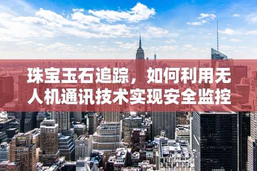 珠宝玉石追踪，如何利用无人机通讯技术实现安全监控？