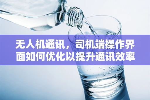 无人机通讯，司机端操作界面如何优化以提升通讯效率？