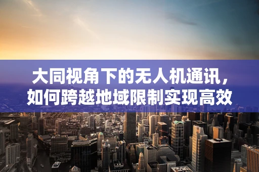 大同视角下的无人机通讯，如何跨越地域限制实现高效联络？