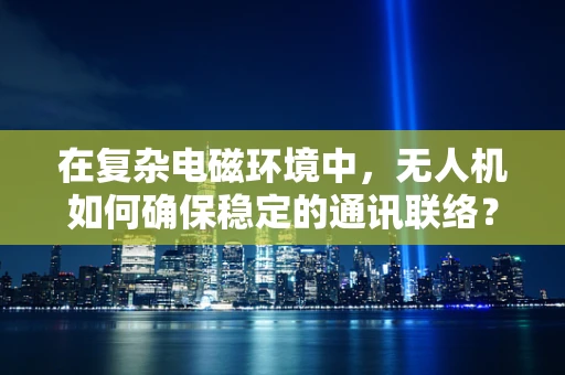 在复杂电磁环境中，无人机如何确保稳定的通讯联络？