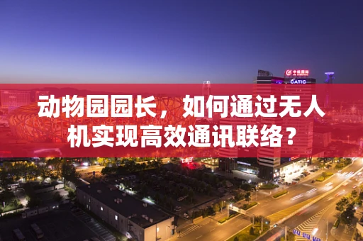动物园园长，如何通过无人机实现高效通讯联络？