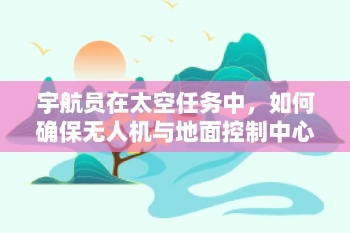 宇航员在太空任务中，如何确保无人机与地面控制中心的稳定通讯？