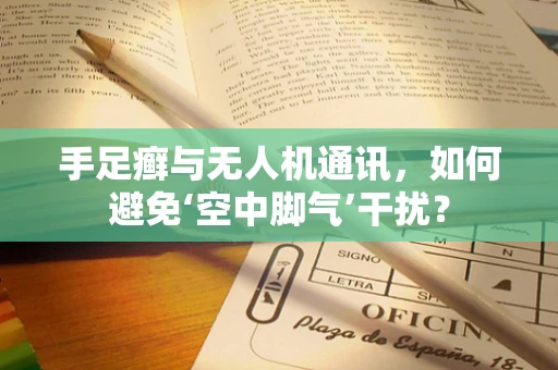手足癣与无人机通讯，如何避免‘空中脚气’干扰？
