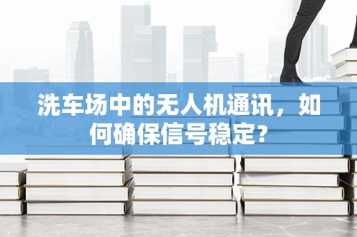 洗车场中的无人机通讯，如何确保信号稳定？