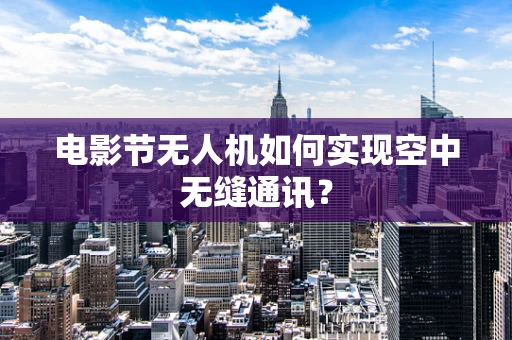 电影节无人机如何实现空中无缝通讯？