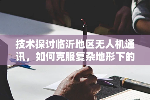 技术探讨临沂地区无人机通讯，如何克服复杂地形下的信号稳定传输？