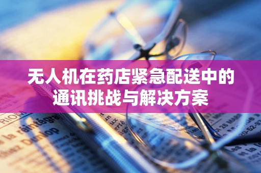 无人机在药店紧急配送中的通讯挑战与解决方案