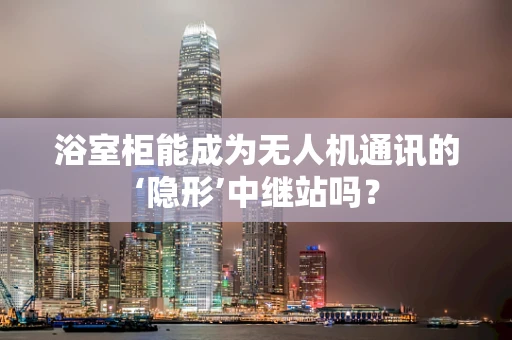 浴室柜能成为无人机通讯的‘隐形’中继站吗？