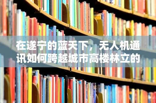 在遂宁的蓝天下，无人机通讯如何跨越城市高楼林立的挑战？