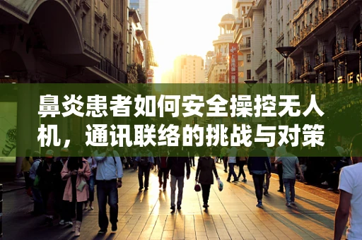 鼻炎患者如何安全操控无人机，通讯联络的挑战与对策