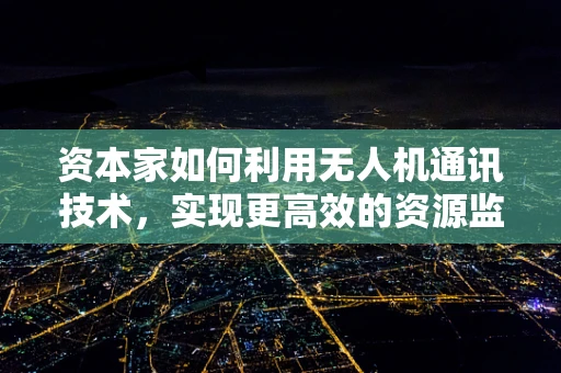 资本家如何利用无人机通讯技术，实现更高效的资源监控与调配？