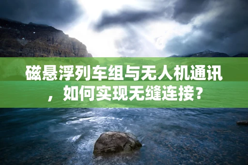 磁悬浮列车组与无人机通讯，如何实现无缝连接？