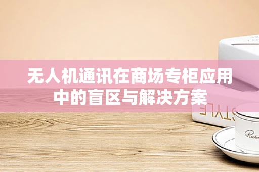 无人机通讯在商场专柜应用中的盲区与解决方案