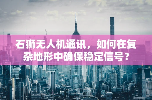石狮无人机通讯，如何在复杂地形中确保稳定信号？