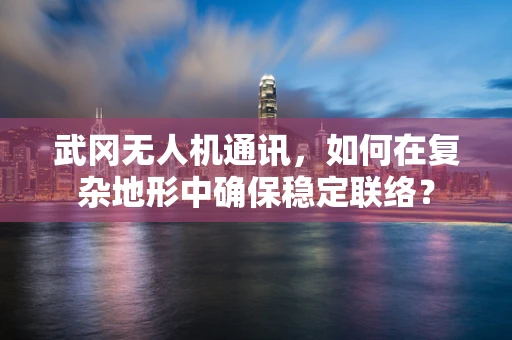 武冈无人机通讯，如何在复杂地形中确保稳定联络？