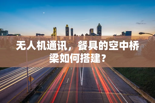 无人机通讯，餐具的空中桥梁如何搭建？