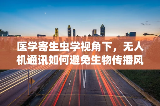 医学寄生虫学视角下，无人机通讯如何避免生物传播风险？