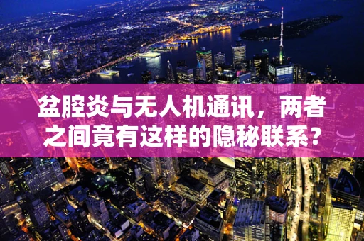 盆腔炎与无人机通讯，两者之间竟有这样的隐秘联系？