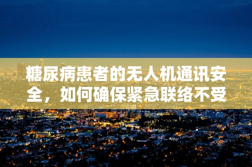糖尿病患者的无人机通讯安全，如何确保紧急联络不受健康状况影响？
