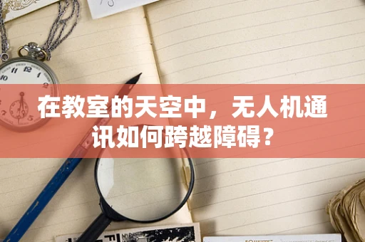 在教室的天空中，无人机通讯如何跨越障碍？