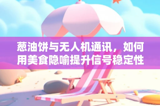 葱油饼与无人机通讯，如何用美食隐喻提升信号稳定性？