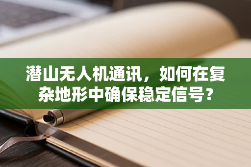 潜山无人机通讯，如何在复杂地形中确保稳定信号？
