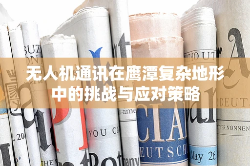 无人机通讯在鹰潭复杂地形中的挑战与应对策略