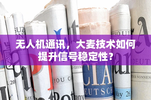 无人机通讯，大麦技术如何提升信号稳定性？