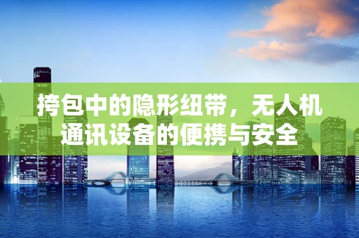 挎包中的隐形纽带，无人机通讯设备的便携与安全