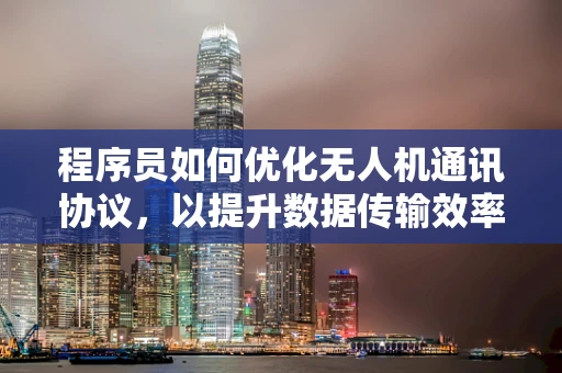 程序员如何优化无人机通讯协议，以提升数据传输效率？