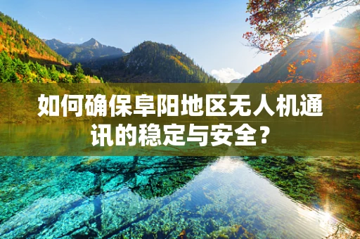 如何确保阜阳地区无人机通讯的稳定与安全？