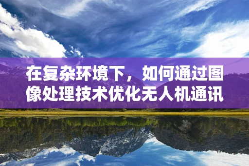 在复杂环境下，如何通过图像处理技术优化无人机通讯联络的稳定性？
